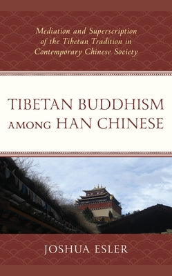 Tibetan Buddhism among Han Chinese: Mediation and Superscription of the Tibetan Tradition in Contemporary Chinese Society by Esler, Joshua