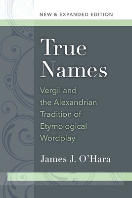 True Names: Vergil and the Alexandrian Tradition of Etymological Wordplay by O'Hara, James J.