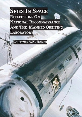 Spies in Space: Reflections On National Reconnaissance And The Manned Orbiting Laboratory by Homer, Courtney J. V.