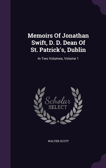 Memoirs Of Jonathan Swift, D. D. Dean Of St. Patrick's, Dublin: In Two Volumes, Volume 1 by Scott, Walter