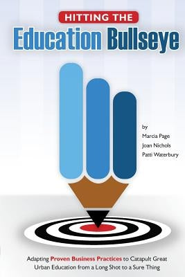 Hitting the Education Bullseye: Adapting Proven Business Practices to Catapult Great Urban Education from a Long Shot to a Sure Thing by Nichols, Joan