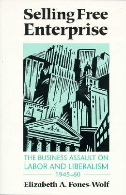 Selling Free Enterprise: The Business Assault on Labor and Liberalism, 1945-60 by Fones-Wolf, Elizabeth A.