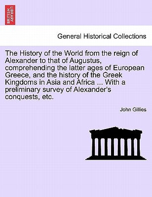 The History of the World from the reign of Alexander to that of Augustus, comprehending the latter ages of European Greece, and the history of the Gre by Gillies, John