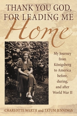 Thank You God, for Leading Me Home: My Journey from Königsberg to America before, during, and after World War II by Werth, Charlotte