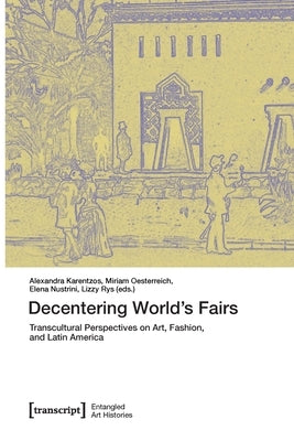 Decentering World's Fairs: Transcultural Perspectives on Art, Fashion, and Latin America by Karentzos, Alexandra
