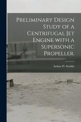 Preliminary Design Study of a Centrifugal Jet Engine With a Supersonic Propeller. by Struble, Arthur D.
