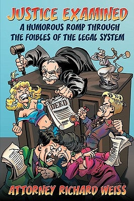 Justice Examined: A Humorous Romp Through the Foibles of the Legal System by Weiss, Attorney Richard