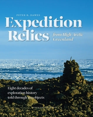 Expedition Relics from High Arctic Greenland: Eight Decades of Exploration History, Told Through 102 Objects by Dawes, Peter R.