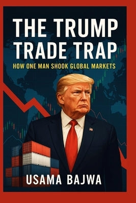The Trump Trade Trap: How One Man Shook Global Markets by Bajwa, Usama