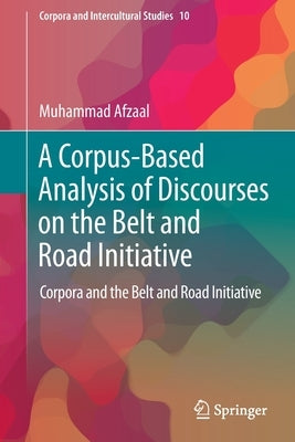 A Corpus-Based Analysis of Discourses on the Belt and Road Initiative: Corpora and the Belt and Road Initiative by Afzaal, Muhammad