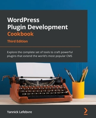 WordPress Plugin Development Cookbook - Third Edition: Explore the complete set of tools to craft powerful plugins that extend the world's most popula by Lefebvre, Yannick