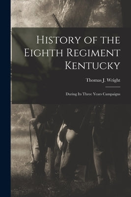History of the Eighth Regiment Kentucky: During its Three Years Campaigns by Wright, Thomas J.