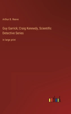 Guy Garrick; Craig Kennedy, Scientific Detective Series: in large print by Reeve, Arthur B.