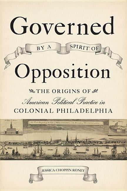 Governed by a Spirit of Opposition: The Origins of American Political Practice in Colonial Philadelphia by Roney, Jessica Choppin