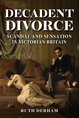 Decadent Divorce: Scandal and Sensation in Victorian Society by Derham, Ruth