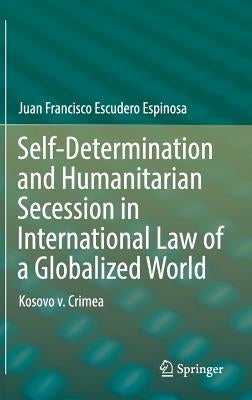 Self-Determination and Humanitarian Secession in International Law of a Globalized World: Kosovo V. Crimea by Escudero Espinosa, Juan Francisco