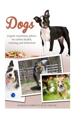 Dogs: Expert veterinary advice on canine health, training and behaviour by Roberts Bvsc Mrcvs, Gordon