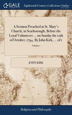 A Sermon Preached at St. Mary's Church, in Scarborough, Before the Loyal Volunteers ... on Sunday the 12th of October, 1794. By John Kirk, ... of 1; V by Kirk, John