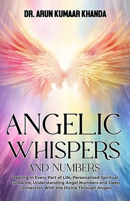 Angelic Whispers and Numbers: Healing in Every Part of Life, Personalized Spiritual Guidance, Understanding Angel Numbers, and Deep Connection with th by Khanda, Arun Kumaar Kumar
