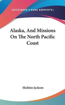 Alaska, And Missions On The North Pacific Coast by Jackson, Sheldon