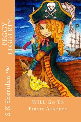 Peggy Leggerty WILL Go To Pirate Academy: A Hornswaggling Pirate Adventure for 7 - 11 Year Olds by Sheridan, S. K.