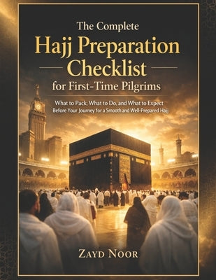 Hajj Preparation Checklist for First-Time Pilgrims: What to pack, what to do, what to expect before your first journey for a smooth and well- prepared by Noor, Zayd