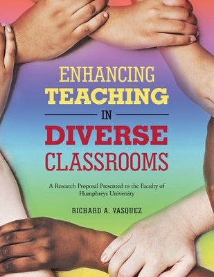 Enhancing Teaching in Diverse Classrooms: A Research Proposal Presented to the Faculty of Humphreys University by Vasquez, Richard A.