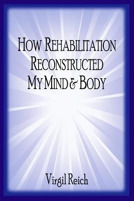 How Rehabilitation Reconstructed My Mind And Body by Reich, Virgil Dodd