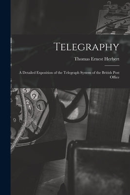 Telegraphy: A Detailed Exposition of the Telegraph System of the British Post Office by Herbert, Thomas Ernest