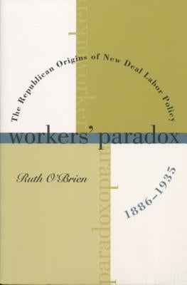 Workers' Paradox: The Republican Origins of New Deal Labor Policy, 1886-1935 by O'Brien, Ruth