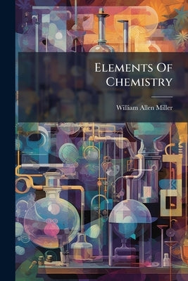 Elements Of Chemistry: Theoretical And Practical, Volumes 1-2 by Miller, William Allen