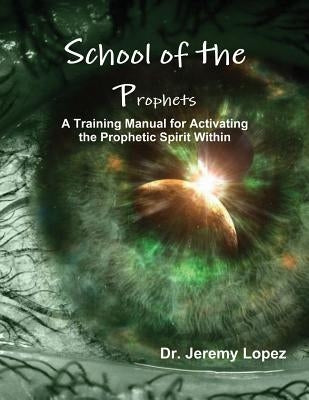 School of the Prophets: A Training Manual for Activating the Prophetic Spirit Within by Lopez, Jeremy