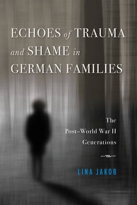 Echoes of Trauma and Shame in German Families: The Post-World War II Generations by Jakob, Lina