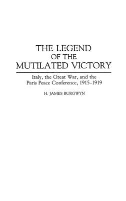 The Legend of the Mutilated Victory: Italy, the Great War, and the Paris Peace Conference, 1915-1919 by Burgwyn, H. James