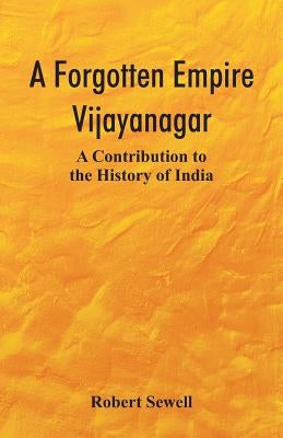 A Forgotten Empire: Vijayanagar; A Contribution to the History of India by Sewell, Robert