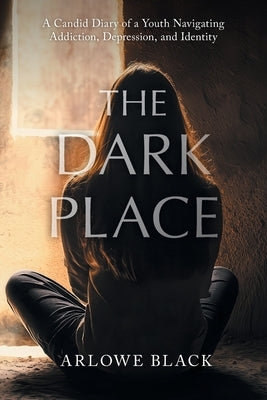 The Dark Place: A Candid Diary of a Youth Navigating Addiction, Depression, and Identity by Black, Arlowe