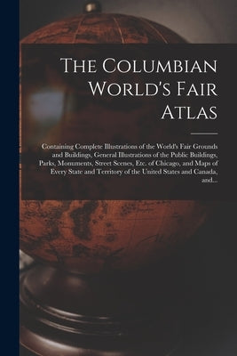 The Columbian World's Fair Atlas: Containing Complete Illustrations of the World's Fair Grounds and Buildings, General Illustrations of the Public Bui by Anonymous