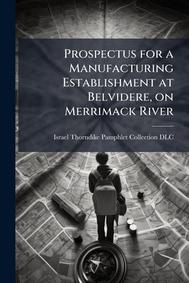 Prospectus for a Manufacturing Establishment at Belvidere, on Merrimack River by Israel Thorndike Pamphlet Collection (Li