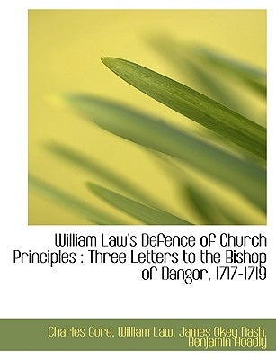 William Law's Defence of Church Principles: Three Letters to the Bishop of Bangor, 1717-1719 by Gore, Charles
