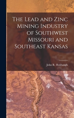 The Lead and Zinc Mining Industry of Southwest Missouri and Southeast Kansas by Holibaugh, John R.