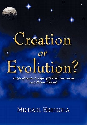 Creation or Evolution?: Origin of Species in Light of Science's Limitations and Historical Records by Ebifegha, Michael