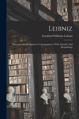 Leibniz: Discourse On Metaphysics: Correspondence With Arnauld, And Monadology by Gottfried Wilhelm Leibniz (Freiherr V