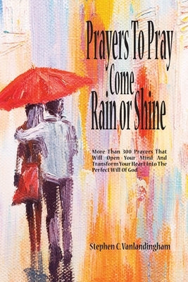 Prayers To Pray Come Rain or Shine: More Than 300 Prayers That Will Open Your Mind And Transform Your Heart Into The Perfect Will of God by Vanlandingham, Stephen