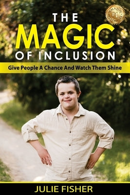 The Magic Of Inclusion: Give People A Chance And Watch Them Shine by Fisher, Julie