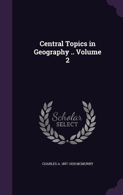 Central Topics in Geography .. Volume 2 by McMurry, Charles a. 1857-1929