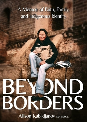 Beyond Borders: A Memoir of Faith, Family, and Indigenous Identity by Kabildjanov, Allison