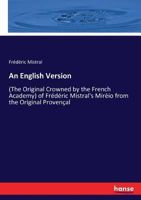 An English Version: (The Original Crowned by the French Academy) of Frédéric Mistral's Mirèio from the Original Provençal by Mistral, Frédéric