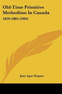 Old-Time Primitive Methodism In Canada: 1829-1884 (1904) by Hopper, Jane Agar