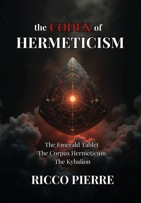 The Codex of Hermeticism: The Emerald Tablet, The Corpus Hermeticum, and The Kybalion by Pierre, Ricco