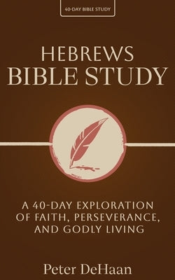 Hebrews Bible Study: A 40-Day Exploration of Faith, Perseverance, and Godly Living by DeHaan